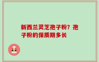 新西兰灵芝孢子粉？孢子粉的保质期多长