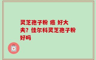 灵芝孢子粉 癌 好大夫？佳尔科灵芝孢子粉好吗
