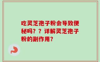 吃灵芝孢子粉会导致便秘吗？？详解灵芝孢子粉的副作用？