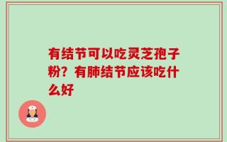 有结节可以吃灵芝孢子粉？有肺结节应该吃什么好