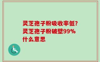 灵芝孢子粉吸收率低？灵芝孢子粉破壁99%什么意思