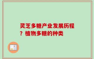 灵芝多糖产业发展历程？植物多糖的种类