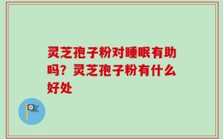 灵芝孢子粉对睡眠有助吗？灵芝孢子粉有什么好处