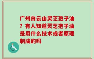 广州白云山灵芝孢子油？有人知道灵芝孢子油是用什么技术或者原理制成的吗
