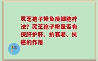 灵芝孢子粉免疫细胞疗法？灵芝孢子粉是否有保肝护肝、抗衰老、抗癌的作用