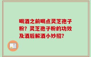 喝酒之前喝点灵芝孢子粉？灵芝孢子粉的功效及酒后解酒小妙招？