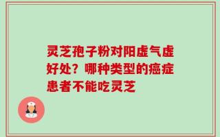 灵芝孢子粉对阳虚气虚好处？哪种类型的癌症患者不能吃灵芝