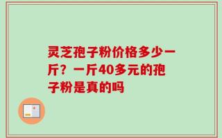灵芝孢子粉价格多少一斤？一斤40多元的孢子粉是真的吗