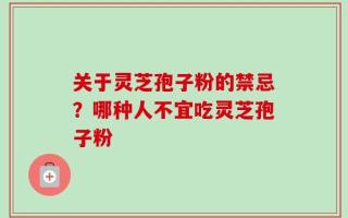 关于灵芝孢子粉的禁忌？哪种人不宜吃灵芝孢子粉