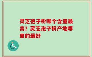 灵芝孢子粉哪个含量最高？灵芝孢子粉产地哪里的最好
