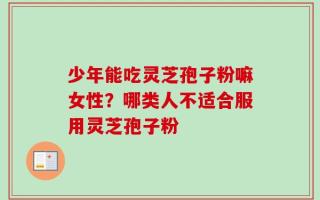 少年能吃灵芝孢子粉嘛女性？哪类人不适合服用灵芝孢子粉