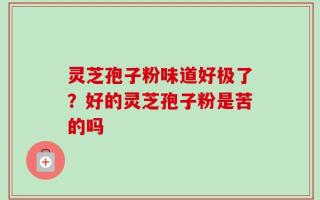 灵芝孢子粉味道好极了？好的灵芝孢子粉是苦的吗