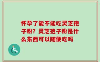 怀孕了能不能吃灵芝孢子粉？灵芝孢子粉是什么东西可以随便吃吗