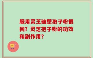 服用灵芝破壁孢子粉很困？灵芝孢子粉的功效和副作用？