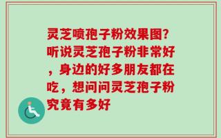 灵芝喷孢子粉效果图？听说灵芝孢子粉非常好，身边的好多朋友都在吃，想问问灵芝孢子粉究竟有多好