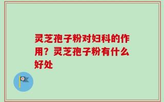 灵芝孢子粉对妇科的作用？灵芝孢子粉有什么好处