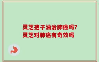灵芝孢子油治肺癌吗？灵芝对肺癌有奇效吗