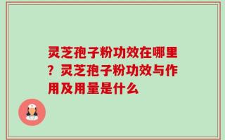 灵芝孢子粉功效在哪里？灵芝孢子粉功效与作用及用量是什么