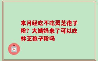 来月经吃不吃灵芝孢子粉？大姨妈来了可以吃林芝孢子粉吗