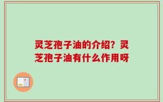 灵芝孢子油的介绍？灵芝孢子油有什么作用呀
