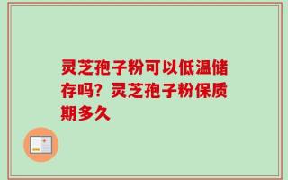 灵芝孢子粉可以低温储存吗？灵芝孢子粉保质期多久