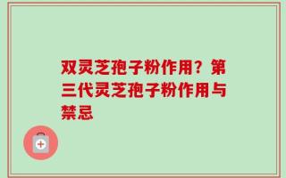 双灵芝孢子粉作用？第三代灵芝孢子粉作用与禁忌