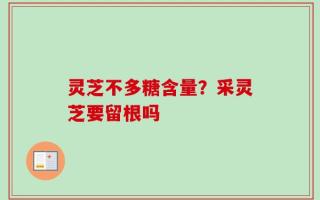 灵芝不多糖含量？采灵芝要留根吗