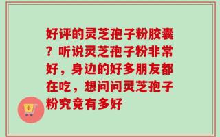 好评的灵芝孢子粉胶囊？听说灵芝孢子粉非常好，身边的好多朋友都在吃，想问问灵芝孢子粉究竟有多好