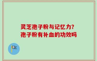 灵芝孢子粉与记忆力？孢子粉有补血的功效吗