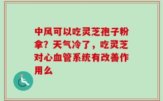 中风可以吃灵芝孢子粉拿？天气冷了，吃灵芝对心血管系统有改善作用么