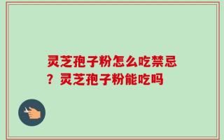 灵芝孢子粉怎么吃禁忌？灵芝孢子粉能吃吗