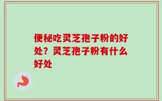 便秘吃灵芝孢子粉的好处？灵芝孢子粉有什么好处