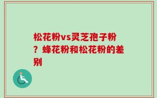松花粉vs灵芝孢子粉？蜂花粉和松花粉的差别