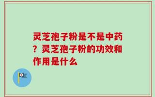 灵芝孢子粉是不是中药？灵芝孢子粉的功效和作用是什么