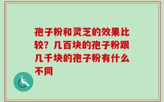 孢子粉和灵芝的效果比较？几百块的孢子粉跟几千块的孢子粉有什么不同