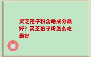 灵芝孢子粉含啥成分最好？灵芝孢子粉怎么吃最好
