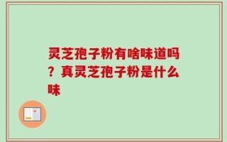 灵芝孢子粉有啥味道吗？真灵芝孢子粉是什么味