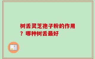 树舌灵芝孢子粉的作用？哪种树舌最好