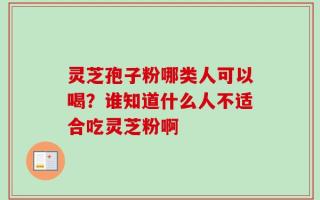 灵芝孢子粉哪类人可以喝？谁知道什么人不适合吃灵芝粉啊