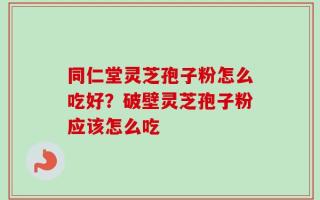 同仁堂灵芝孢子粉怎么吃好？破壁灵芝孢子粉应该怎么吃