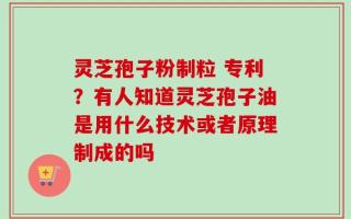 灵芝孢子粉制粒 专利？有人知道灵芝孢子油是用什么技术或者原理制成的吗