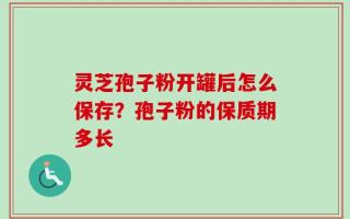 灵芝孢子粉开罐后怎么保存？孢子粉的保质期多长