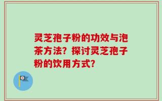 灵芝孢子粉的功效与泡茶方法？探讨灵芝孢子粉的饮用方式？