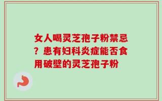女人喝灵芝孢子粉禁忌？患有妇科炎症能否食用破壁的灵芝孢子粉