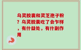 乌灵胶囊和灵芝孢子粉？乌灵胶囊吃了会乍样，有什益处，有什副作用