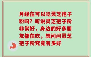 月经在可以吃灵芝孢子粉吗？听说灵芝孢子粉非常好，身边的好多朋友都在吃，想问问灵芝孢子粉究竟有多好