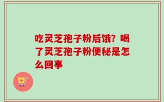 吃灵芝孢子粉后饿？喝了灵芝孢子粉便秘是怎么回事