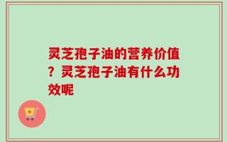 灵芝孢子油的营养价值？灵芝孢子油有什么功效呢