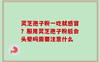 灵芝孢子粉一吃就感冒？服用灵芝孢子粉后会头晕吗需要注意什么