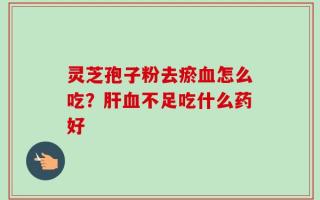 灵芝孢子粉去瘀血怎么吃？肝血不足吃什么药好